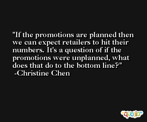 If the promotions are planned then we can expect retailers to hit their numbers. It's a question of if the promotions were unplanned, what does that do to the bottom line? -Christine Chen