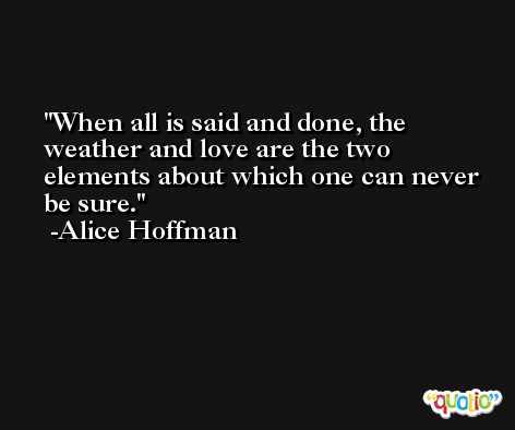 When all is said and done, the weather and love are the two elements about which one can never be sure. -Alice Hoffman