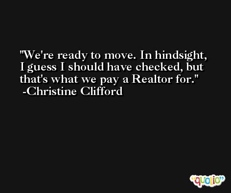 We're ready to move. In hindsight, I guess I should have checked, but that's what we pay a Realtor for. -Christine Clifford