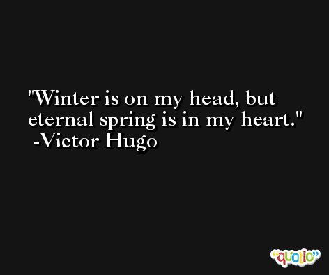 Winter is on my head, but eternal spring is in my heart. -Victor Hugo