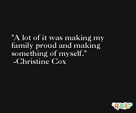 A lot of it was making my family proud and making something of myself. -Christine Cox