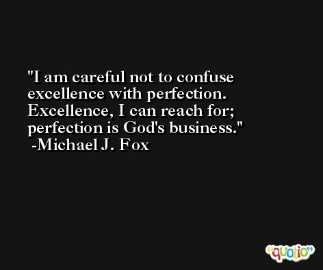 I am careful not to confuse excellence with perfection. Excellence, I can reach for; perfection is God's business. -Michael J. Fox