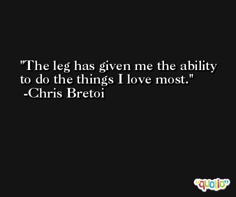 The leg has given me the ability to do the things I love most. -Chris Bretoi