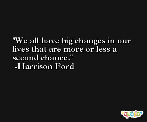 We all have big changes in our lives that are more or less a second chance. -Harrison Ford