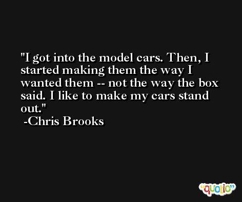 I got into the model cars. Then, I started making them the way I wanted them -- not the way the box said. I like to make my cars stand out. -Chris Brooks