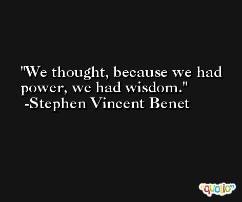We thought, because we had power, we had wisdom. -Stephen Vincent Benet