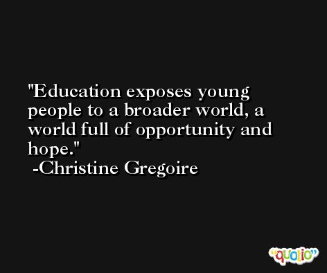 Education exposes young people to a broader world, a world full of opportunity and hope. -Christine Gregoire