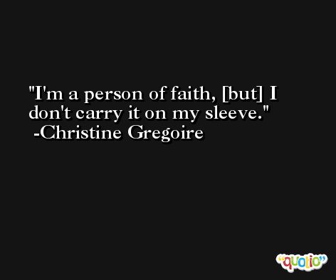 I'm a person of faith, [but] I don't carry it on my sleeve. -Christine Gregoire