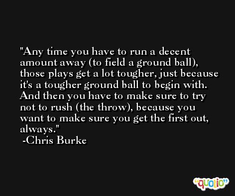 Any time you have to run a decent amount away (to field a ground ball), those plays get a lot tougher, just because it's a tougher ground ball to begin with. And then you have to make sure to try not to rush (the throw), because you want to make sure you get the first out, always. -Chris Burke