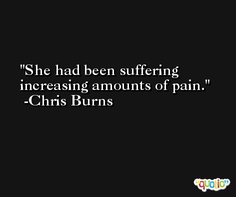 She had been suffering increasing amounts of pain. -Chris Burns