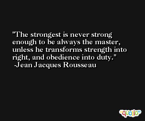 The strongest is never strong enough to be always the master, unless he transforms strength into right, and obedience into duty. -Jean Jacques Rousseau