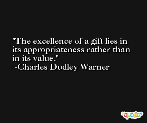 The excellence of a gift lies in its appropriateness rather than in its value. -Charles Dudley Warner