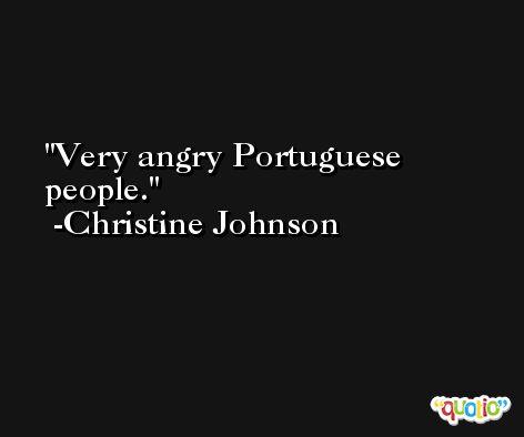 Very angry Portuguese people. -Christine Johnson