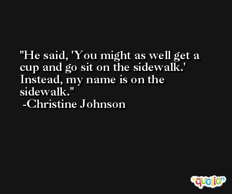 He said, 'You might as well get a cup and go sit on the sidewalk.' Instead, my name is on the sidewalk. -Christine Johnson
