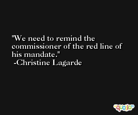 We need to remind the commissioner of the red line of his mandate. -Christine Lagarde