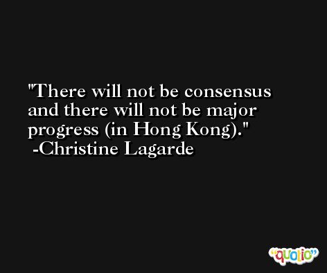 There will not be consensus and there will not be major progress (in Hong Kong). -Christine Lagarde