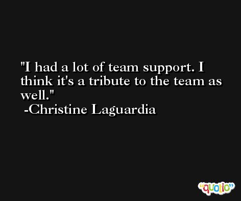 I had a lot of team support. I think it's a tribute to the team as well. -Christine Laguardia