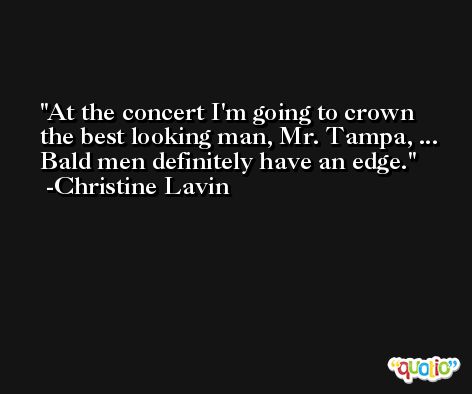 At the concert I'm going to crown the best looking man, Mr. Tampa, ... Bald men definitely have an edge. -Christine Lavin