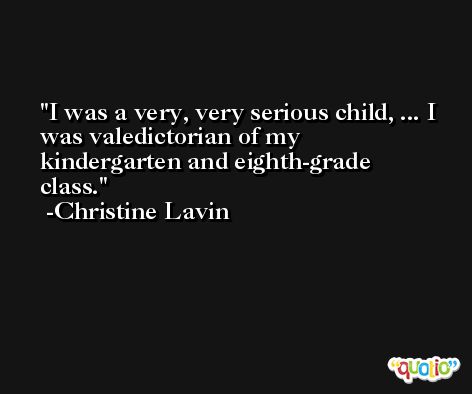 I was a very, very serious child, ... I was valedictorian of my kindergarten and eighth-grade class. -Christine Lavin