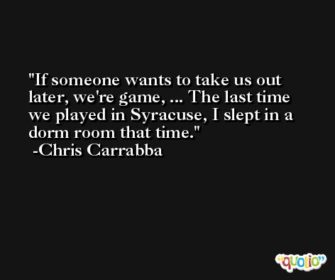 If someone wants to take us out later, we're game, ... The last time we played in Syracuse, I slept in a dorm room that time. -Chris Carrabba