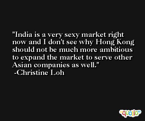 India is a very sexy market right now and I don't see why Hong Kong should not be much more ambitious to expand the market to serve other Asian companies as well. -Christine Loh