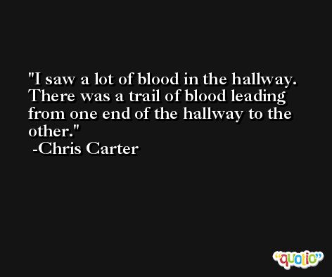 I saw a lot of blood in the hallway. There was a trail of blood leading from one end of the hallway to the other. -Chris Carter