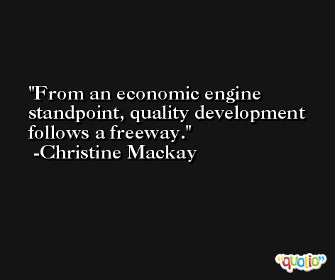From an economic engine standpoint, quality development follows a freeway. -Christine Mackay
