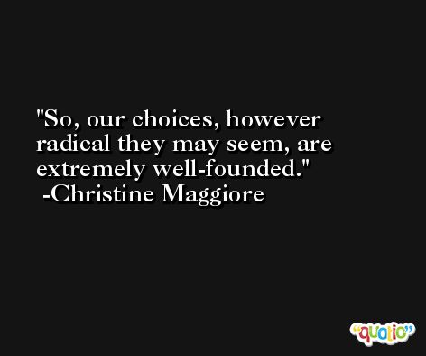 So, our choices, however radical they may seem, are extremely well-founded. -Christine Maggiore