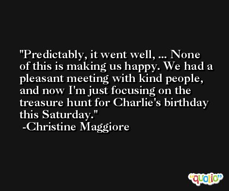 Predictably, it went well, ... None of this is making us happy. We had a pleasant meeting with kind people, and now I'm just focusing on the treasure hunt for Charlie's birthday this Saturday. -Christine Maggiore