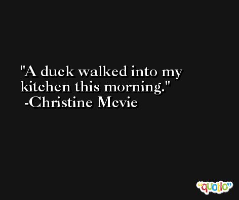 A duck walked into my kitchen this morning. -Christine Mcvie
