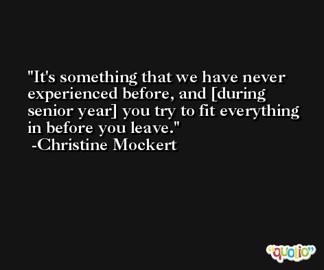 It's something that we have never experienced before, and [during senior year] you try to fit everything in before you leave. -Christine Mockert