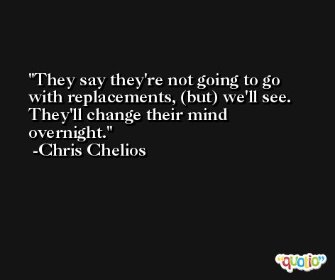 They say they're not going to go with replacements, (but) we'll see. They'll change their mind overnight. -Chris Chelios