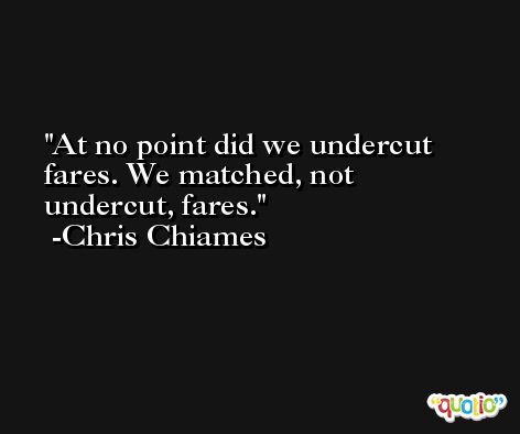 At no point did we undercut fares. We matched, not undercut, fares. -Chris Chiames