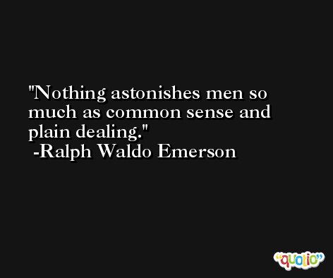 Nothing astonishes men so much as common sense and plain dealing. -Ralph Waldo Emerson