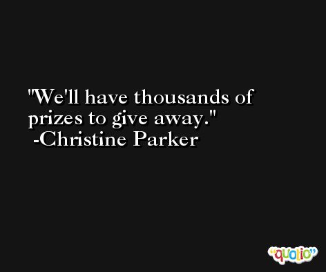We'll have thousands of prizes to give away. -Christine Parker
