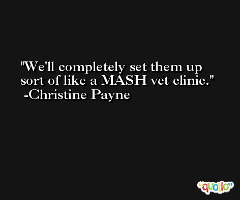 We'll completely set them up sort of like a MASH vet clinic. -Christine Payne