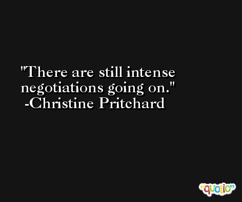 There are still intense negotiations going on. -Christine Pritchard