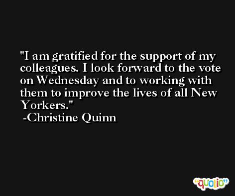 I am gratified for the support of my colleagues. I look forward to the vote on Wednesday and to working with them to improve the lives of all New Yorkers. -Christine Quinn