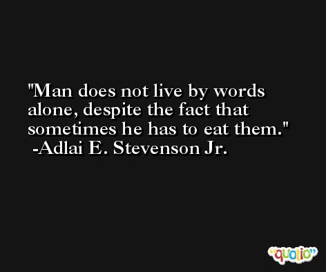 Man does not live by words alone, despite the fact that sometimes he has to eat them. -Adlai E. Stevenson Jr.
