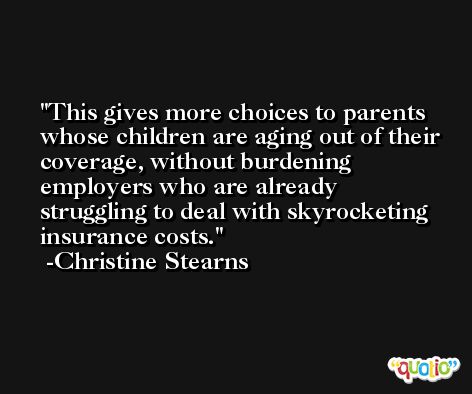 This gives more choices to parents whose children are aging out of their coverage, without burdening employers who are already struggling to deal with skyrocketing insurance costs. -Christine Stearns