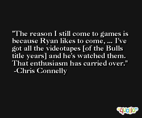 The reason I still come to games is because Ryan likes to come, ... I've got all the videotapes [of the Bulls title years] and he's watched them. That enthusiasm has carried over. -Chris Connelly