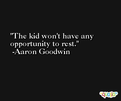 The kid won't have any opportunity to rest. -Aaron Goodwin