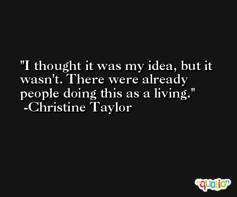 I thought it was my idea, but it wasn't. There were already people doing this as a living. -Christine Taylor