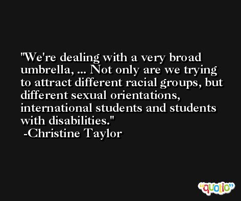 We're dealing with a very broad umbrella, ... Not only are we trying to attract different racial groups, but different sexual orientations, international students and students with disabilities. -Christine Taylor