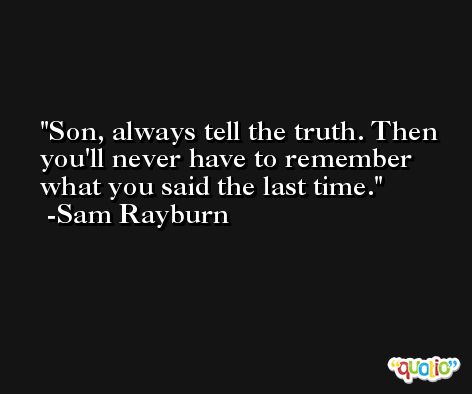Son, always tell the truth. Then you'll never have to remember what you said the last time. -Sam Rayburn