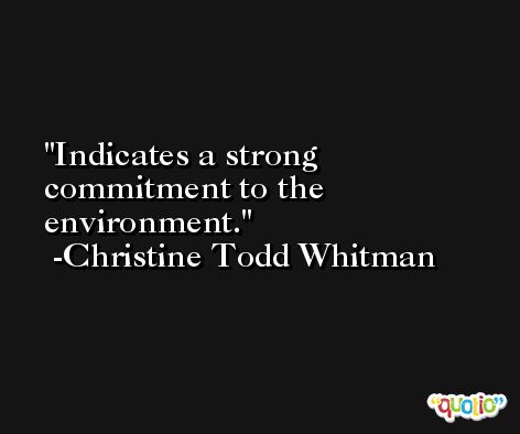 Indicates a strong commitment to the environment. -Christine Todd Whitman