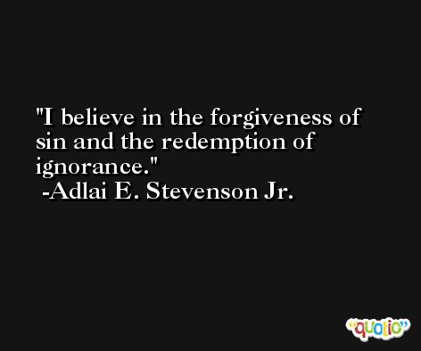 I believe in the forgiveness of sin and the redemption of ignorance. -Adlai E. Stevenson Jr.
