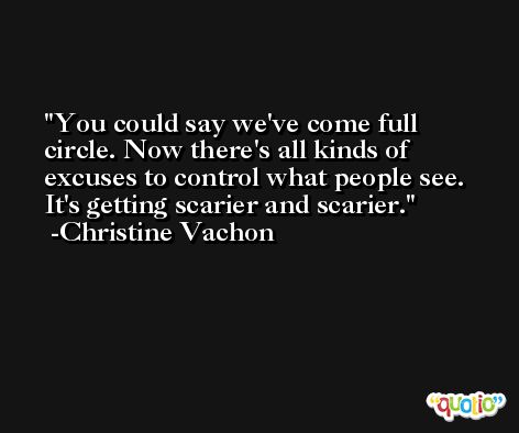 You could say we've come full circle. Now there's all kinds of excuses to control what people see. It's getting scarier and scarier. -Christine Vachon
