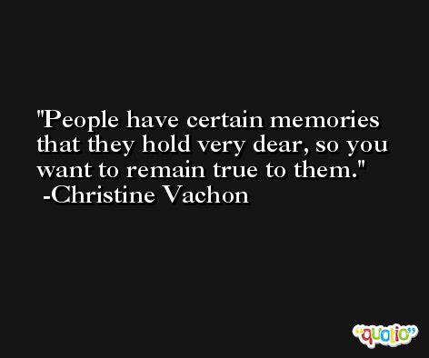 People have certain memories that they hold very dear, so you want to remain true to them. -Christine Vachon
