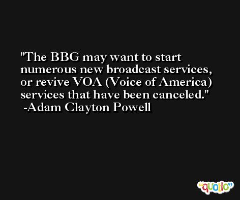 The BBG may want to start numerous new broadcast services, or revive VOA (Voice of America) services that have been canceled. -Adam Clayton Powell